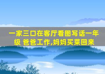 一家三口在客厅看图写话一年级 爸爸工作,妈妈买菜回来